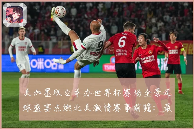 美加墨联合举办世界杯赛场全景足球盛宴点燃北美激情赛事前瞻：最新赛事动态与深度分析
