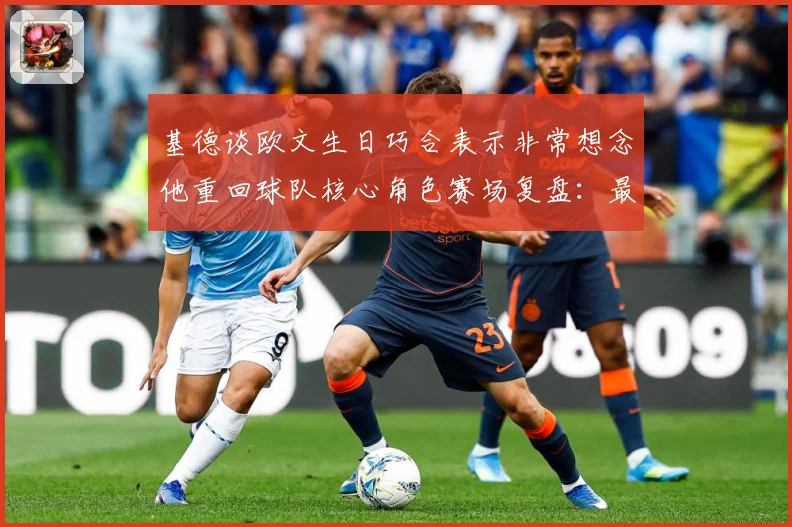 基德谈欧文生日巧合表示非常想念他重回球队核心角色赛场复盘：最新赛事动态与深度分析