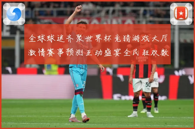 全球球迷齐聚世界杯竞猜游戏大厅激情赛事预测互动盛宴全民狂欢数据研判：最新赛事动态与深度分析