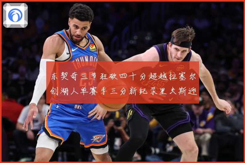东契奇三节狂砍四十分超越拉塞尔创湖人单赛季三分新纪录里夫斯迎赛场复盘：最新赛事动态与深度分析