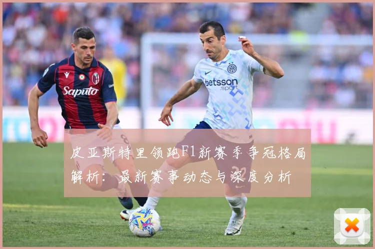 皮亚斯特里领跑F1新赛季争冠格局解析：最新赛事动态与深度分析