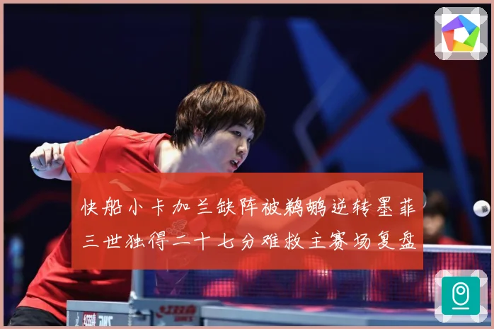 快船小卡加兰缺阵被鹈鹕逆转墨菲三世独得二十七分难救主赛场复盘：最新赛事动态与深度分析