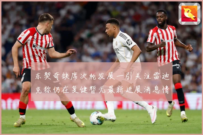东契奇缺席次轮发展一引关注雷迪克称仍在复健暂无最新进展消息情况成长观察：最新赛事动态与深度分析