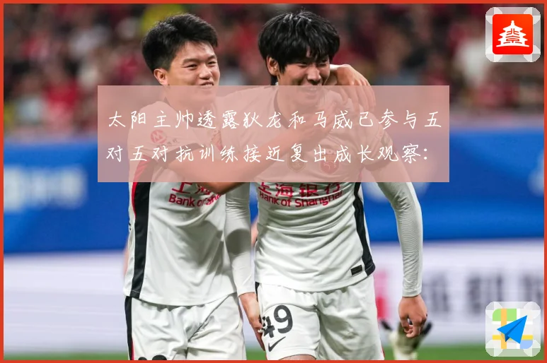 太阳主帅透露狄龙和马威已参与五对五对抗训练接近复出成长观察：最新赛事动态与深度分析
