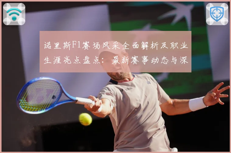 诺里斯F1赛场风采全面解析及职业生涯亮点盘点：最新赛事动态与深度分析