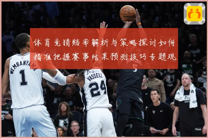 体育竞猜赔率解析与策略探讨如何精准把握赛事结果预测技巧专题观察：最新赛事动态与深度分析
