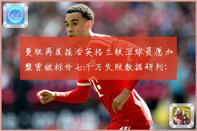曼联再度接洽英格兰铁卫球员愿加盟曾被标价七千万失败数据研判：最新赛事动态与深度分析