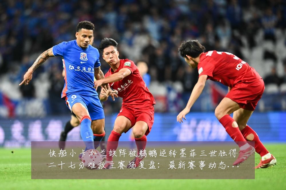 快船小卡加兰缺阵被鹈鹕逆转墨菲三世独得二十七分难救主赛场复盘：最新赛事动态与深度分析