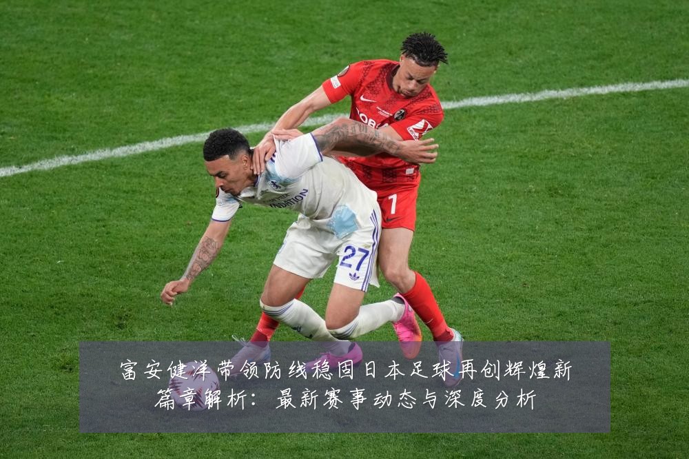 富安健洋带领防线稳固日本足球再创辉煌新篇章解析：最新赛事动态与深度分析