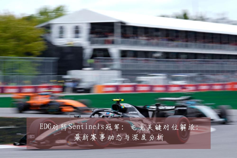 EDG对阵Sentinels冠军：电竞关键对位解读：最新赛事动态与深度分析