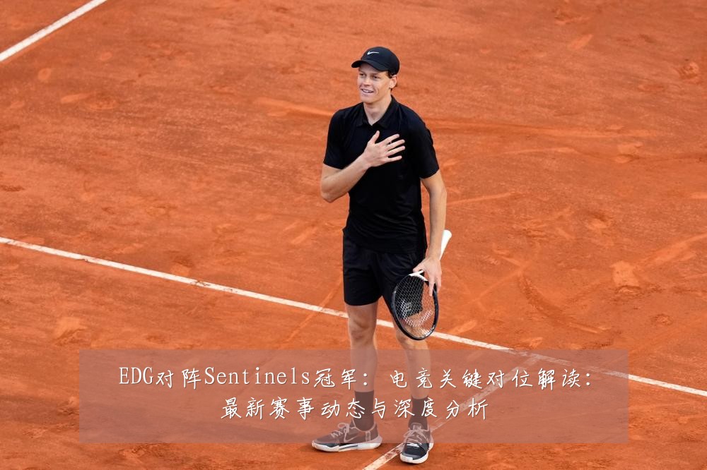 EDG对阵Sentinels冠军：电竞关键对位解读：最新赛事动态与深度分析